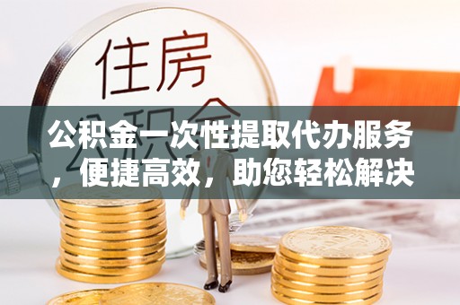 通江公积金一次性提取代办服务，便捷高效，助您轻松解决资金难题