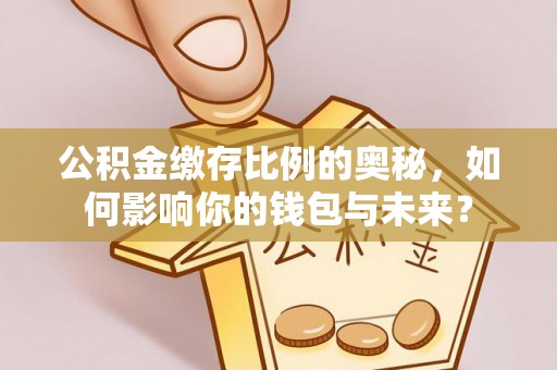 通江公积金缴存比例的奥秘，如何影响你的钱包与未来？