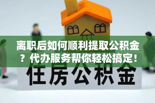 通江离职后如何顺利提取公积金？代办服务帮你轻松搞定！