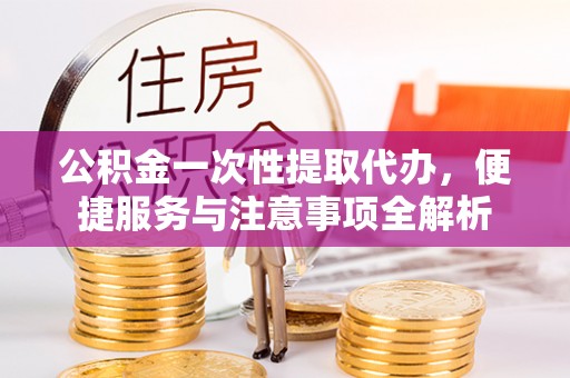 通江公积金一次性提取代办，便捷服务与注意事项全解析
