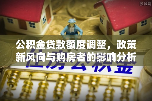 通江公积金贷款额度调整，政策新风向与购房者的影响分析