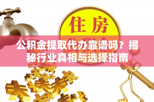 通江公积金提取代办靠谱吗？揭秘行业真相与选择指南