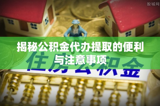 通江揭秘公积金代办提取的便利与注意事项