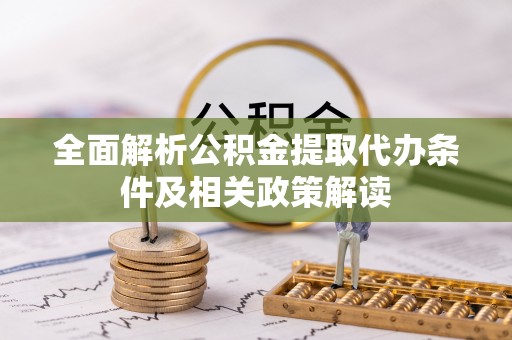 通江全面解析公积金提取代办条件及相关政策解读