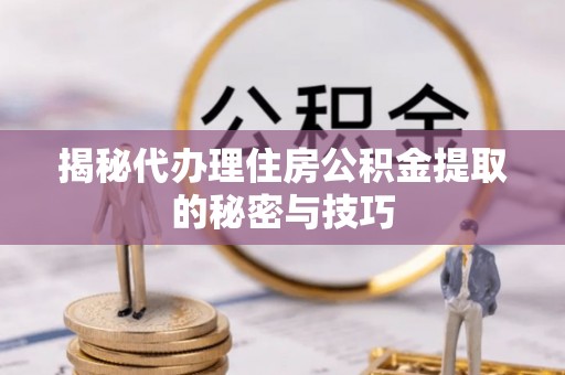 通江揭秘代办理住房公积金提取的秘密与技巧