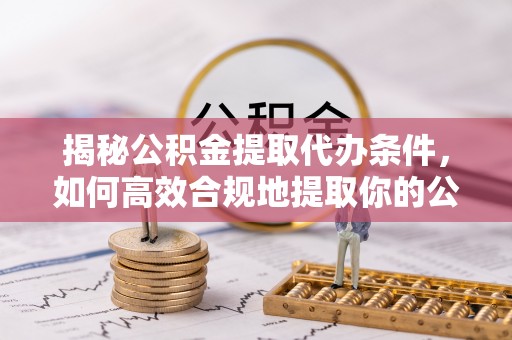 通江揭秘公积金提取代办条件，如何高效合规地提取你的公积金
