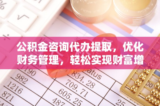 通江公积金咨询代办提取，优化财务管理，轻松实现财富增值