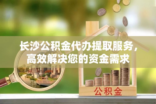 通江长沙公积金代办提取服务，高效解决您的资金需求