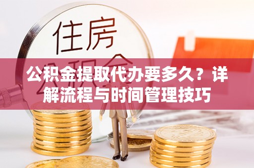 通江公积金提取代办要多久？详解流程与时间管理技巧
