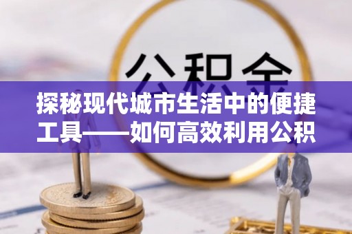 通江探秘现代城市生活中的便捷工具——如何高效利用公积金服务网点查询功能