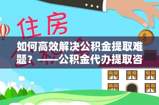 通江如何高效解决公积金提取难题？——公积金代办提取咨询服务指南