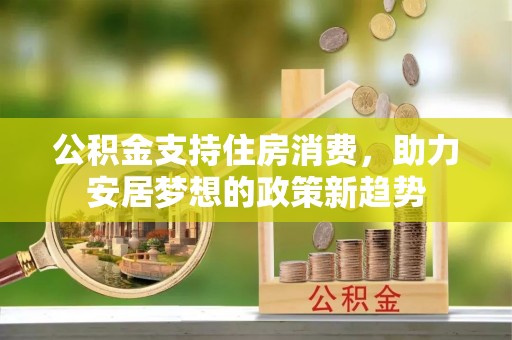 通江公积金支持住房消费，助力安居梦想的政策新趋势