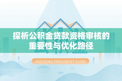 通江探析公积金贷款资格审核的重要性与优化路径