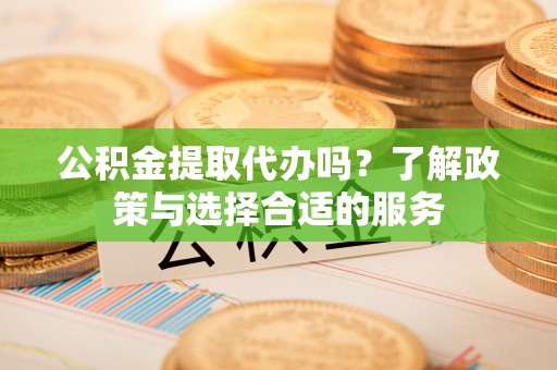 通江公积金提取代办吗？了解政策与选择合适的服务
