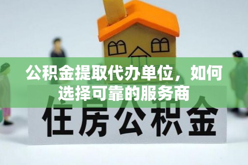 通江公积金提取代办单位，如何选择可靠的服务商