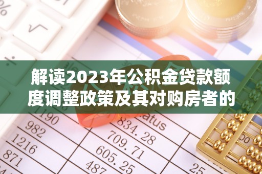 通江解读2023年公积金贷款额度调整政策及其对购房者的影响