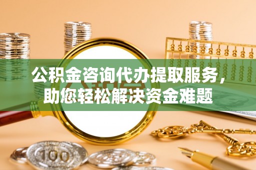 通江公积金咨询代办提取服务，助您轻松解决资金难题