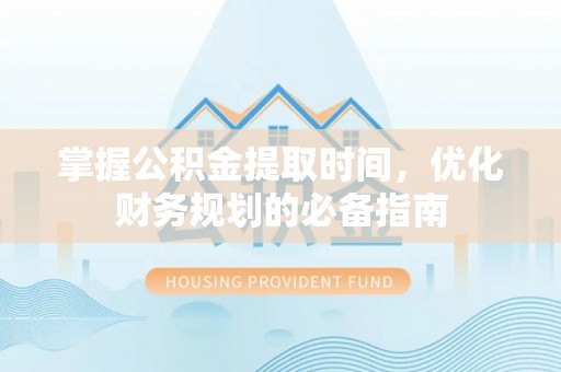 通江掌握公积金提取时间，优化财务规划的必备指南