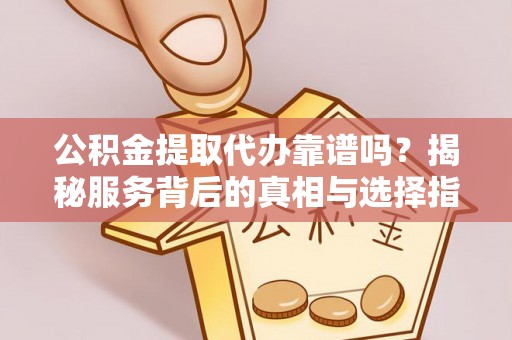 通江公积金提取代办靠谱吗？揭秘服务背后的真相与选择指南