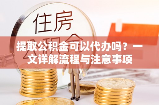 通江提取公积金可以代办吗？一文详解流程与注意事项