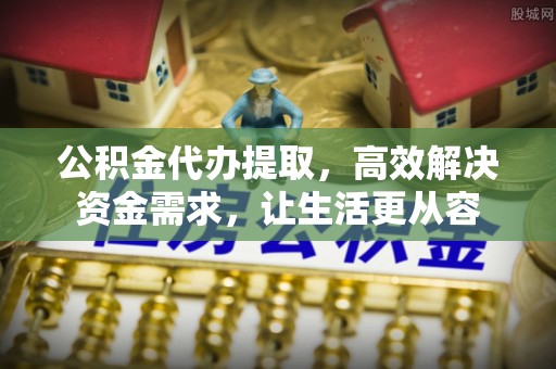 通江公积金代办提取，高效解决资金需求，让生活更从容