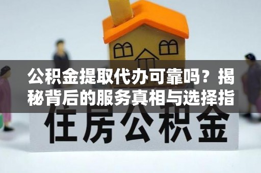 通江公积金提取代办可靠吗？揭秘背后的服务真相与选择指南