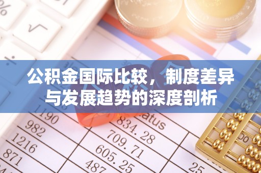 通江公积金国际比较，制度差异与发展趋势的深度剖析