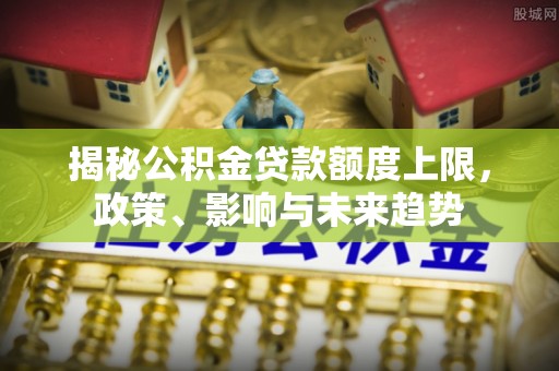 通江揭秘公积金贷款额度上限，政策、影响与未来趋势