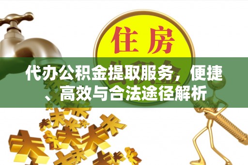 通江代办公积金提取服务，便捷、高效与合法途径解析