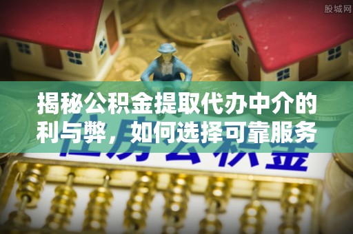 通江揭秘公积金提取代办中介的利与弊，如何选择可靠服务？