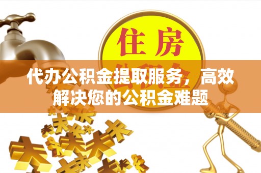 通江代办公积金提取服务，高效解决您的公积金难题