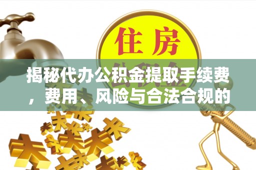 通江揭秘代办公积金提取手续费，费用、风险与合法合规的全解析