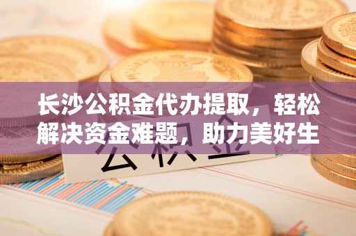 通江长沙公积金代办提取，轻松解决资金难题，助力美好生活