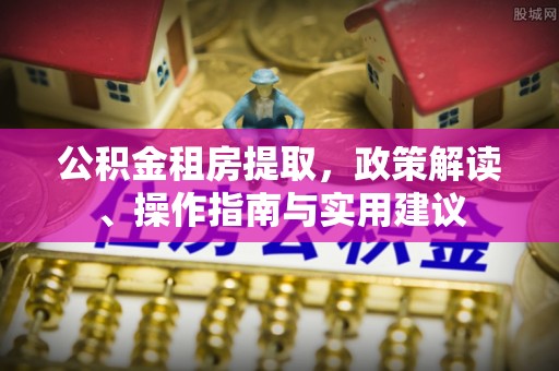 通江公积金租房提取，政策解读、操作指南与实用建议
