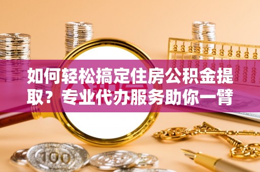 通江如何轻松搞定住房公积金提取？专业代办服务助你一臂之力
