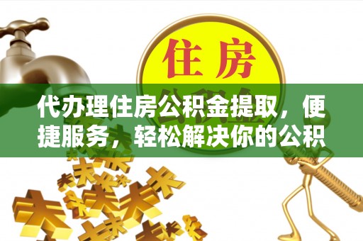 通江代办理住房公积金提取，便捷服务，轻松解决你的公积金难题