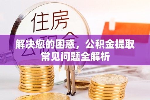 通江解决您的困惑，公积金提取常见问题全解析