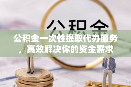 通江公积金一次性提取代办服务，高效解决你的资金需求