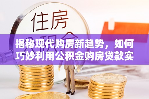 通江揭秘现代购房新趋势，如何巧妙利用公积金购房贷款实现梦想家园