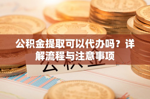 通江公积金提取可以代办吗？详解流程与注意事项