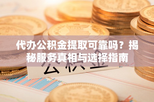 通江代办公积金提取可靠吗？揭秘服务真相与选择指南