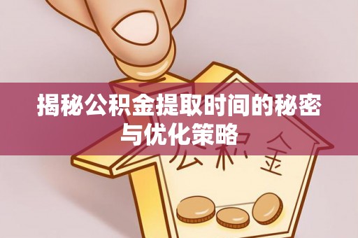 通江揭秘公积金提取时间的秘密与优化策略