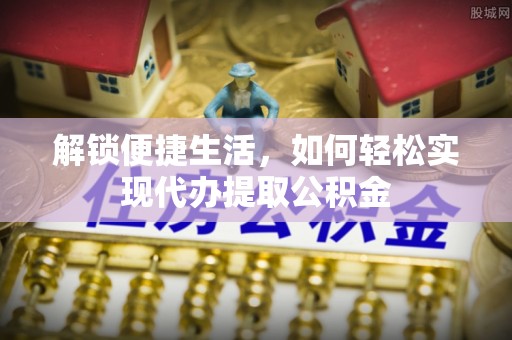 通江解锁便捷生活，如何轻松实现代办提取公积金