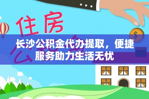 通江长沙公积金代办提取，便捷服务助力生活无忧