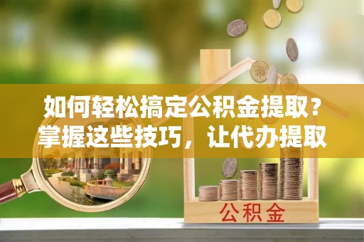 通江如何轻松搞定公积金提取？掌握这些技巧，让代办提取公积金更高效