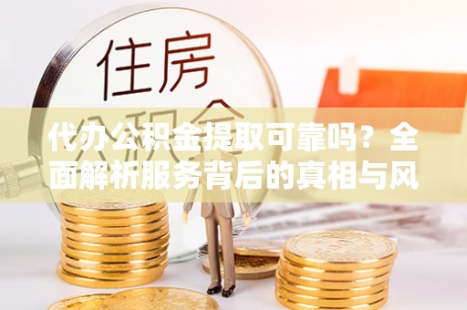 通江代办公积金提取可靠吗？全面解析服务背后的真相与风险