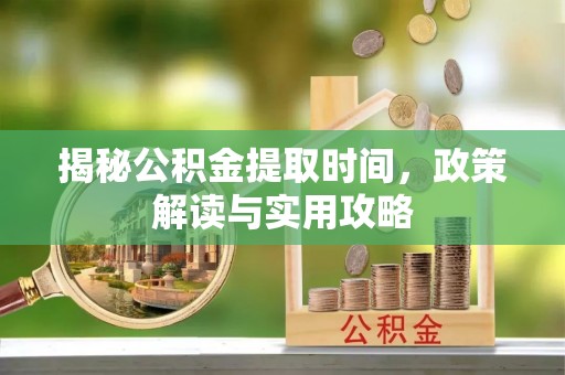 通江揭秘公积金提取时间，政策解读与实用攻略
