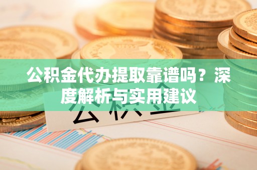 通江公积金代办提取靠谱吗？深度解析与实用建议