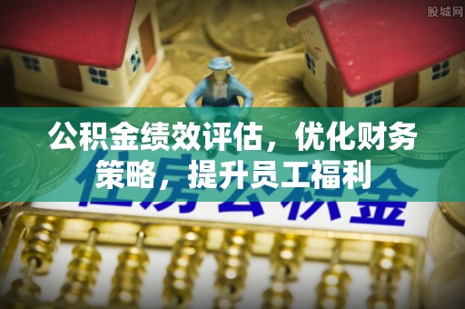 通江公积金绩效评估，优化财务策略，提升员工福利
