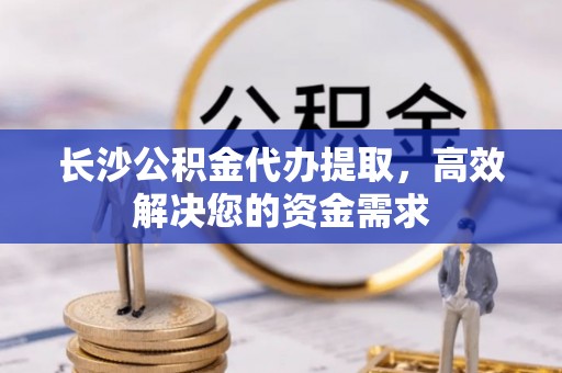 通江长沙公积金代办提取，高效解决您的资金需求